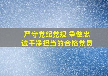 严守党纪党规 争做忠诚干净担当的合格党员